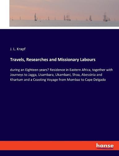 Cover image for Travels, Researches and Missionary Labours: during an Eighteen years' Residence in Eastern Africa, together with Journeys to Jagga, Usambara, Ukambani, Shoa, Abessinia and Khartum and a Coasting Voyage from Mombaz to Cape Delgado