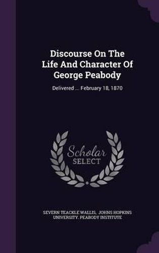 Discourse on the Life and Character of George Peabody: Delivered ... February 18, 1870