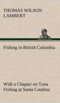 Cover image for Fishing in British Columbia With a Chapter on Tuna Fishing at Santa Catalina