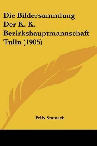 Cover image for Die Bildersammlung Der K. K. Bezirkshauptmannschaft Tulln (1905)