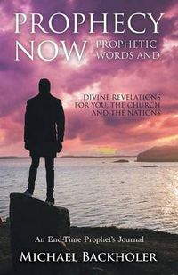 Cover image for Prophecy Now, Prophetic Words and Divine Revelations for You, the Church and the Nations: An End-Time Prophet's Journal