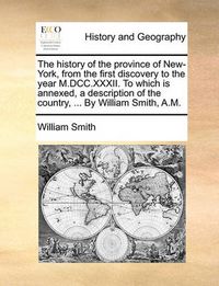 Cover image for The History of the Province of New-York, from the First Discovery to the Year M.DCC.XXXII. to Which Is Annexed, a Description of the Country, ... by William Smith, A.M.
