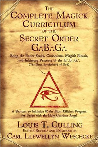 Cover image for Complete Magick Curriculum of the Secret Order G...B...G...: Being the Entire Study, Curriculum, Magick Rituals, and Initiatory Practices of the G...B...G... (the Great Brotherhood of God)
