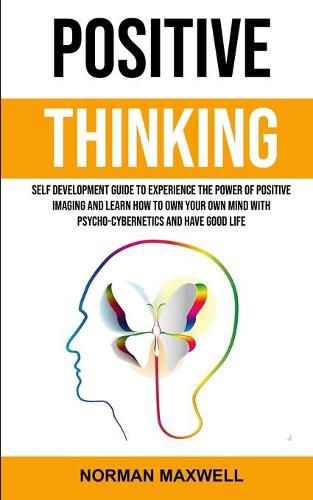 Cover image for Positive Thinking: Self Development Guide to Experience the Power of Positive Imaging and Learn How to Own Your Own Mind With Psycho-cybernetics and Have Good Life