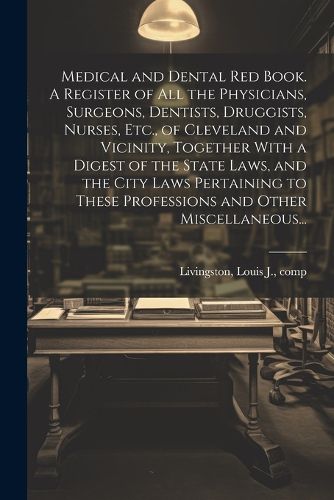 Cover image for Medical and Dental Red Book. A Register of All the Physicians, Surgeons, Dentists, Druggists, Nurses, Etc., of Cleveland and Vicinity, Together With a Digest of the State Laws, and the City Laws Pertaining to These Professions and Other Miscellaneous...