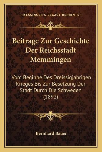 Cover image for Beitrage Zur Geschichte Der Reichsstadt Memmingen: Vom Beginne Des Dreissigjahrigen Krieges Bis Zur Besetzung Der Stadt Durch Die Schweden (1892)