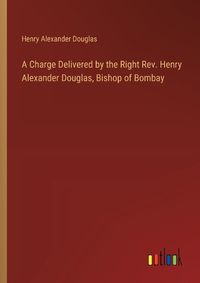 Cover image for A Charge Delivered by the Right Rev. Henry Alexander Douglas, Bishop of Bombay