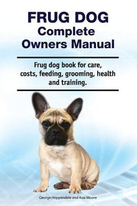 Cover image for Frug Dog Complete Owners Manual. Frug dog book for care, costs, feeding, grooming, health and training.