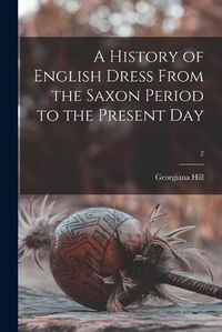 Cover image for A History of English Dress From the Saxon Period to the Present Day; 2