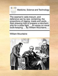 Cover image for The Seaman's Vade-Mecum, and Defensive War by Sea: Containing, the Proportions of Rigging, Masts and Yards, ... Also Shewing How to Prepare a Merchant-Ship for a Close Fight, ... an Essay on Naval Book-Keeping; ... by William Mountaine, ...