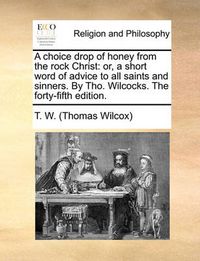 Cover image for A Choice Drop of Honey from the Rock Christ: Or, a Short Word of Advice to All Saints and Sinners. by Tho. Wilcocks. the Forty-Fifth Edition.