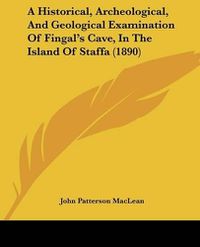 Cover image for A Historical, Archeological, and Geological Examination of Fingal's Cave, in the Island of Staffa (1890)