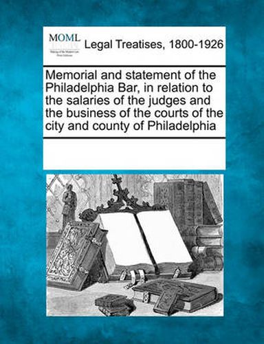 Cover image for Memorial and Statement of the Philadelphia Bar, in Relation to the Salaries of the Judges and the Business of the Courts of the City and County of Philadelphia