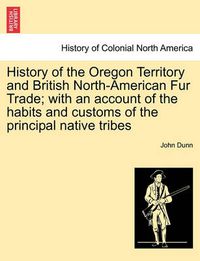 Cover image for History of the Oregon Territory and British North-American Fur Trade; With an Account of the Habits and Customs of the Principal Native Tribes