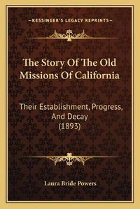 Cover image for The Story of the Old Missions of California: Their Establishment, Progress, and Decay (1893)