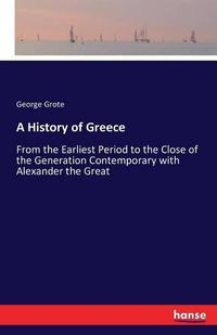Cover image for A History of Greece: From the Earliest Period to the Close of the Generation Contemporary with Alexander the Great