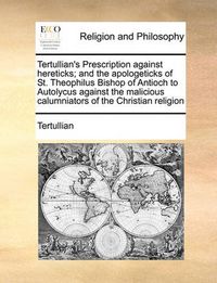 Cover image for Tertullian's Prescription Against Hereticks; And the Apologeticks of St. Theophilus Bishop of Antioch to Autolycus Against the Malicious Calumniators of the Christian Religion