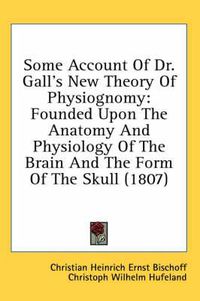 Cover image for Some Account of Dr. Gall's New Theory of Physiognomy: Founded Upon the Anatomy and Physiology of the Brain and the Form of the Skull (1807)