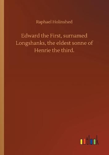 Edward the First, surnamed Longshanks, the eldest sonne of Henrie the third.