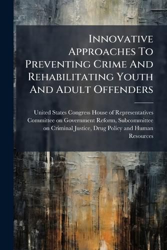 Cover image for Innovative Approaches To Preventing Crime And Rehabilitating Youth And Adult Offenders