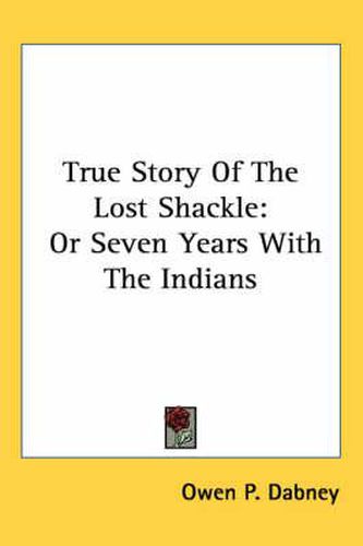 Cover image for True Story of the Lost Shackle: Or Seven Years with the Indians