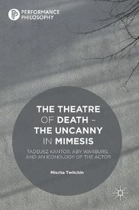 Cover image for The Theatre of Death - The Uncanny in Mimesis: Tadeusz Kantor, Aby Warburg, and an Iconology of the Actor