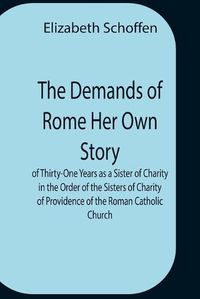 Cover image for The Demands Of Rome Her Own Story Of Thirty-One Years As A Sister Of Charity In The Order Of The Sisters Of Charity Of Providence Of The Roman Catholic Church