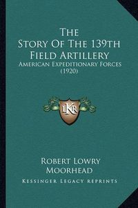 Cover image for The Story of the 139th Field Artillery: American Expeditionary Forces (1920)