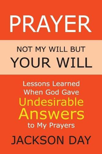 Cover image for Prayer: NOT MY WILL BUT YOUR WILL: Lessons Learned When God Gave Undesirable Answers to My Prayers