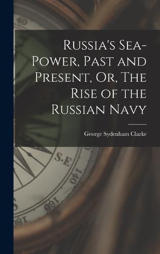 Cover image for Russia's Sea-Power, Past and Present, Or, The Rise of the Russian Navy