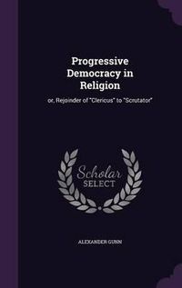 Cover image for Progressive Democracy in Religion: Or, Rejoinder of Clericus to Scrutator