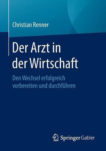 Der Arzt in der Wirtschaft: Den Wechsel erfolgreich vorbereiten und durchfuhren