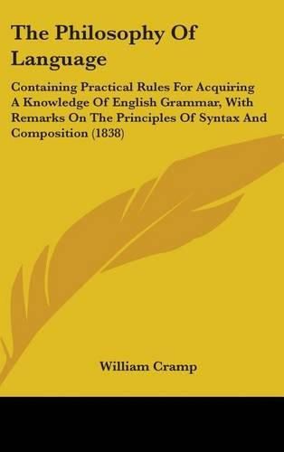 Cover image for The Philosophy Of Language: Containing Practical Rules For Acquiring A Knowledge Of English Grammar, With Remarks On The Principles Of Syntax And Composition (1838)