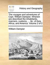 Cover image for The Voyages and Adventures of Capt. William Dampier. Wherein Are Described the Inhabitants, Manners, Customs, ... &C. of Asia, Africa, and America. Volume 2 of 2
