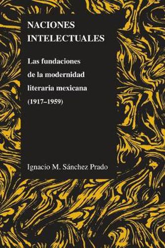 Cover image for Naciones Intelectuales: Las Fundaciones De La Modernidad Literaria Mexicana (1917-1959)