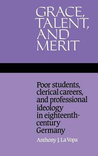 Cover image for Grace, Talent, and Merit: Poor Students, Clerical Careers, and Professional Ideology in Eighteenth-Century Germany