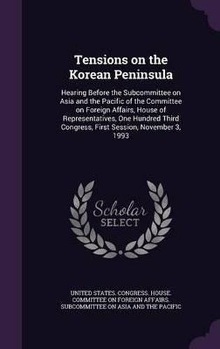 Cover image for Tensions on the Korean Peninsula: Hearing Before the Subcommittee on Asia and the Pacific of the Committee on Foreign Affairs, House of Representatives, One Hundred Third Congress, First Session, November 3, 1993