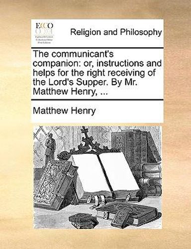 Cover image for The Communicant's Companion: Or, Instructions and Helps for the Right Receiving of the Lord's Supper. by Mr. Matthew Henry, ...