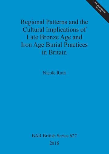 Regional Patterns and the Cultural Implications of Late Bronze Age and Iron Age Burial Practices in Britain