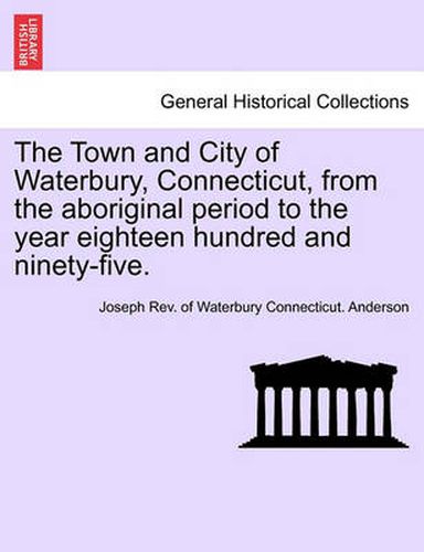 Cover image for The Town and City of Waterbury, Connecticut, from the aboriginal period to the year eighteen hundred and ninety-five. Vol. II.