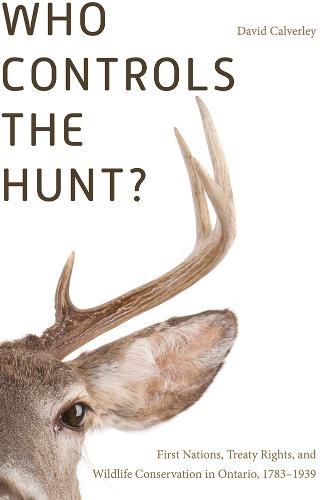 Cover image for Who Controls the Hunt?: First Nations, Treaty Rights, and Wildlife Conservation in Ontario, 1783-1939