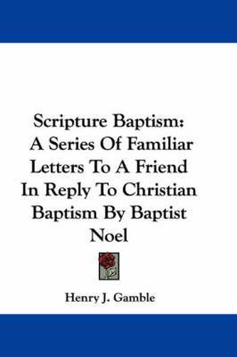 Cover image for Scripture Baptism: A Series of Familiar Letters to a Friend in Reply to Christian Baptism by Baptist Noel