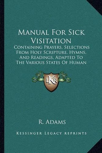 Manual for Sick Visitation: Containing Prayers, Selections from Holy Scripture, Hymns, and Readings, Adapted to the Various States of Human Infirmity (1885)