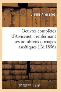 Cover image for Oeuvres Completes d'Arvisenet: Renfermant Ses Nombreux Ouvrages Ascetiques