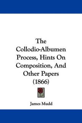 Cover image for The Collodio-Albumen Process, Hints on Composition, and Other Papers (1866)