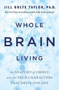 Cover image for Whole Brain Living: The Anatomy of Choice and the Four Characters That Drive Our Life