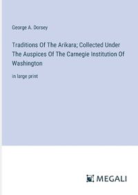 Cover image for Traditions Of The Arikara; Collected Under The Auspices Of The Carnegie Institution Of Washington