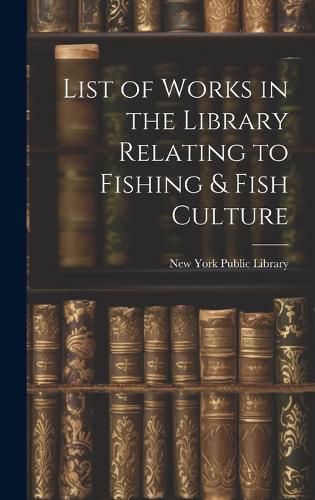 Cover image for List of Works in the Library Relating to Fishing & Fish Culture