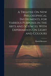 Cover image for A Treatise On New Philosophical Instruments, for Various Purposes in the Arts and Sciences. With Experiments On Light and Colours