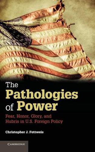 The Pathologies of Power: Fear, Honor, Glory, and Hubris in U.S. Foreign Policy